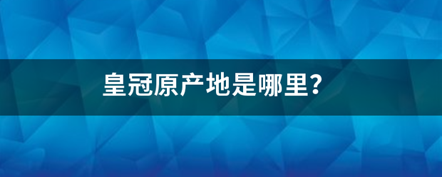 皇冠官网_皇冠原产地是哪里雷连跟皇冠官网?